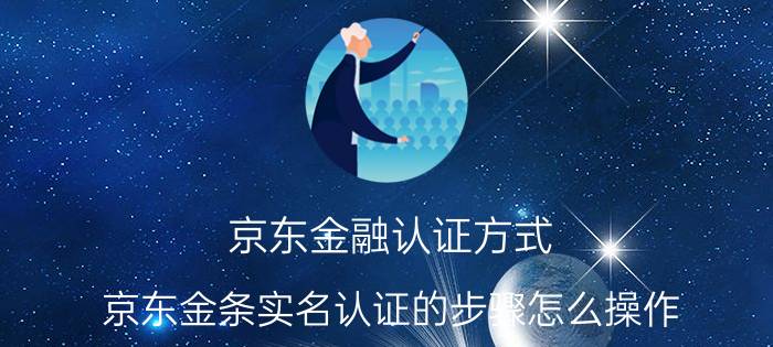 京东金融认证方式 京东金条实名认证的步骤怎么操作？